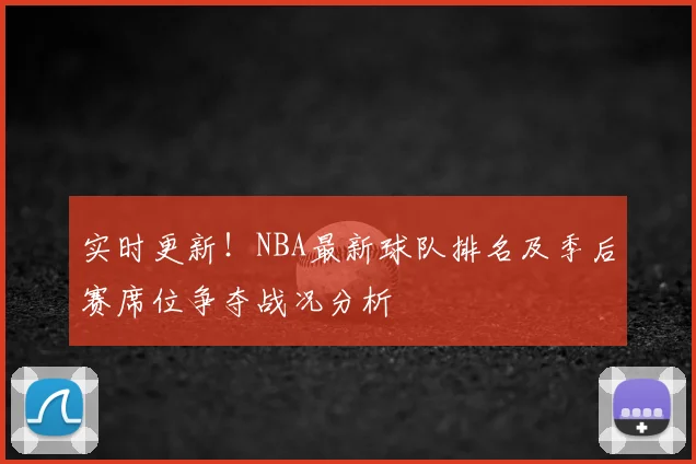 实时更新！NBA最新球队排名及季后赛席位争夺战况分析