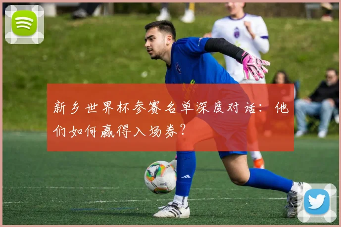 新乡世界杯参赛名单深度对话：他们如何赢得入场券？