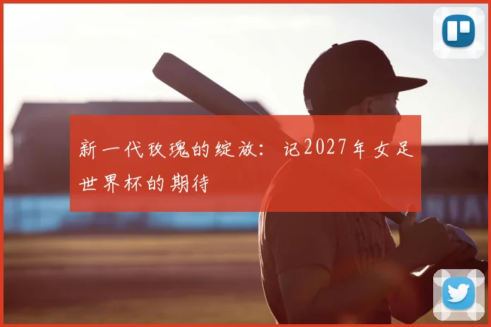 新一代玫瑰的绽放：记2027年女足世界杯的期待