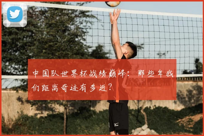 中国队世界杯战绩巅峰:那些年我们距离奇迹有多近?