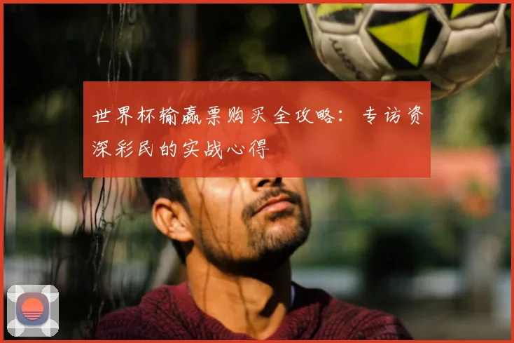 世界杯输赢票购买全攻略：专访资深彩民的实战心得