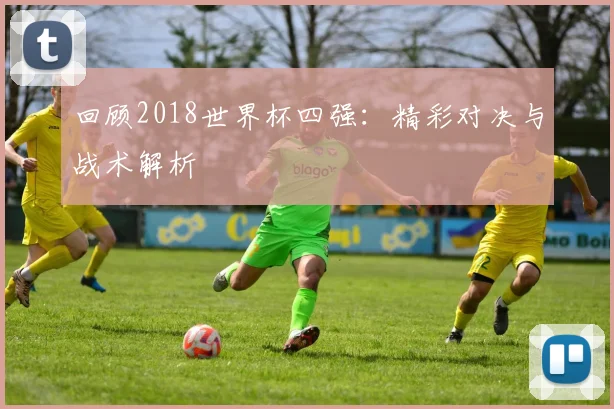 回顾2018世界杯四强：精彩对决与战术解析