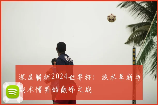 深度解析2024世界杯:技术革新与战术博弈的巅峰之战