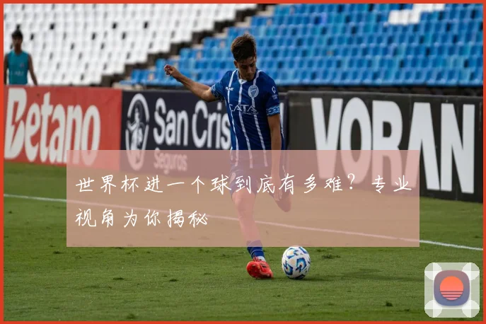 世界杯进一个球到底有多难？专业视角为你揭秘