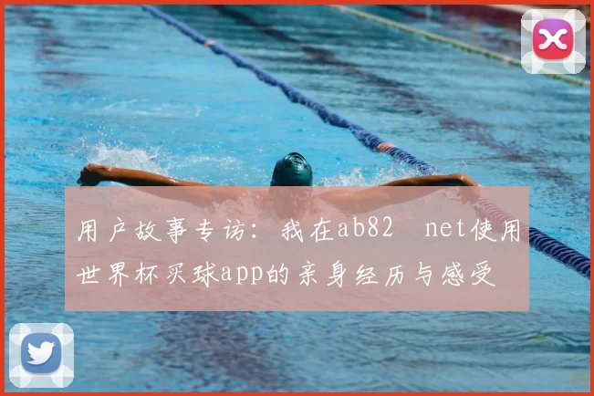 用户故事专访:我在ab82婰net使用世界杯买球app的亲身经历与感受