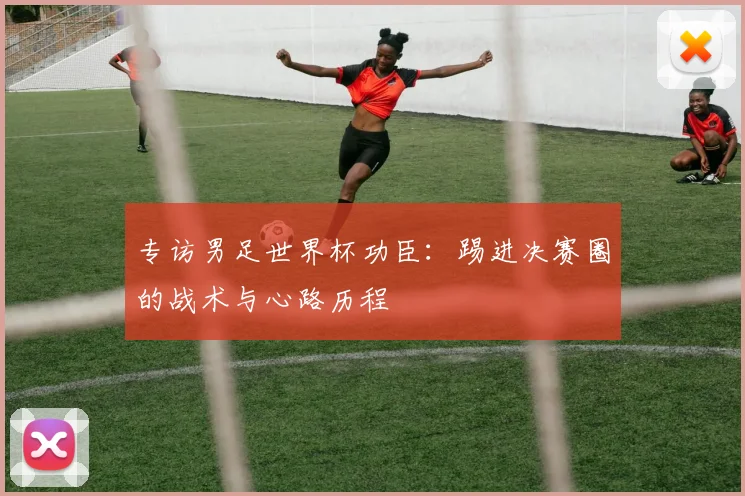 专访男足世界杯功臣:踢进决赛圈的战术与心路历程