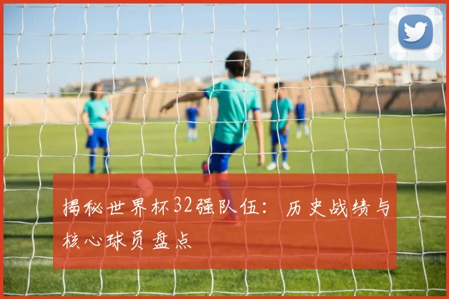揭秘世界杯32强队伍:历史战绩与核心球员盘点