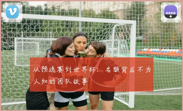 从预选赛到世界杯：名额背后不为人知的团队故事