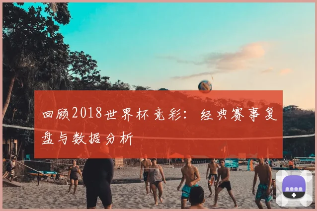 回顾2018世界杯竞彩：经典赛事复盘与数据分析