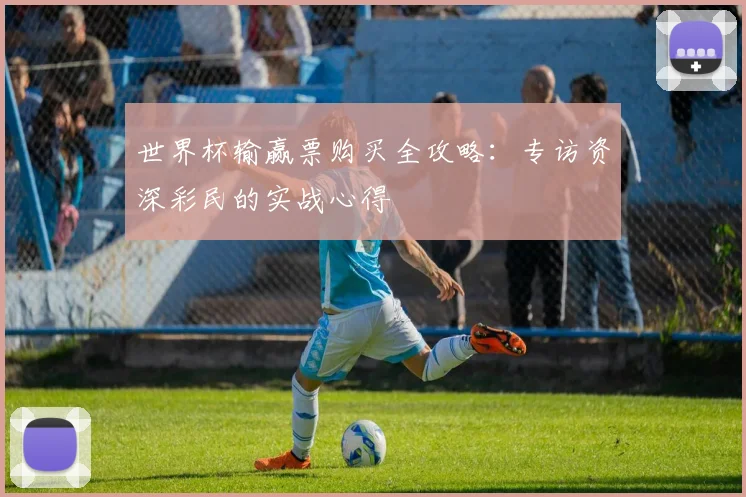 世界杯输赢票购买全攻略：专访资深彩民的实战心得