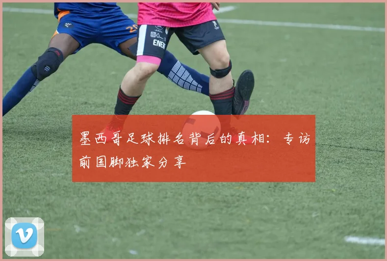 墨西哥足球排名背后的真相:专访前国脚独家分享