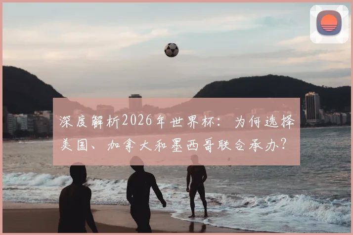 深度解析2026年世界杯：为何选择美国、加拿大和墨西哥联合承办？