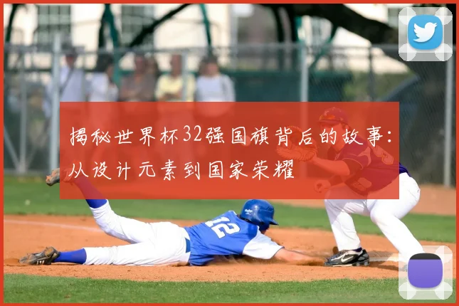 揭秘世界杯32强国旗背后的故事：从设计元素到国家荣耀