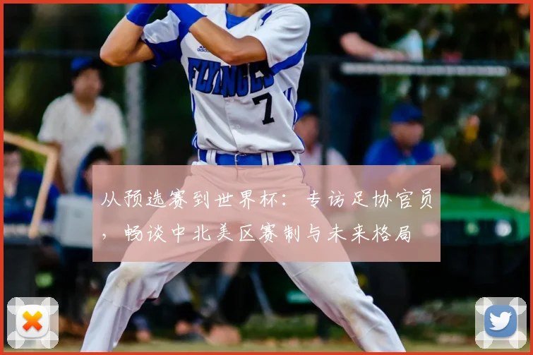 从预选赛到世界杯：专访足协官员，畅谈中北美区赛制与未来格局