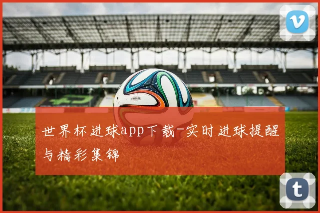 世界杯进球app下载-实时进球提醒与精彩集锦