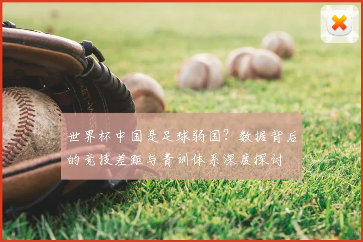 世界杯中国是足球弱国?数据背后的竞技差距与青训体系深度探讨
