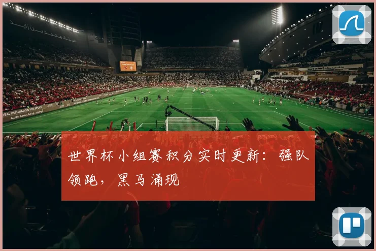 世界杯小组赛积分实时更新：强队领跑，黑马涌现