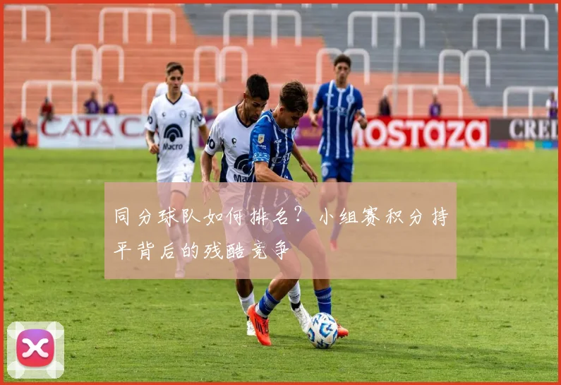 同分球队如何排名？小组赛积分持平背后的残酷竞争