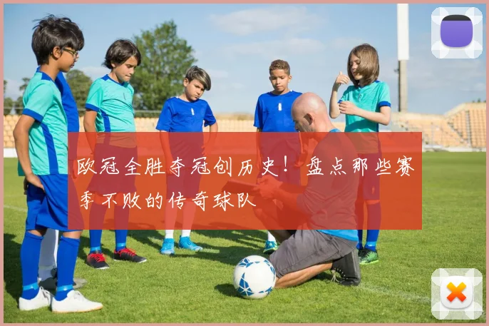欧冠全胜夺冠创历史！盘点那些赛季不败的传奇球队