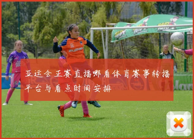 亚运会正赛直播哪看体育赛事转播平台与看点时间安排