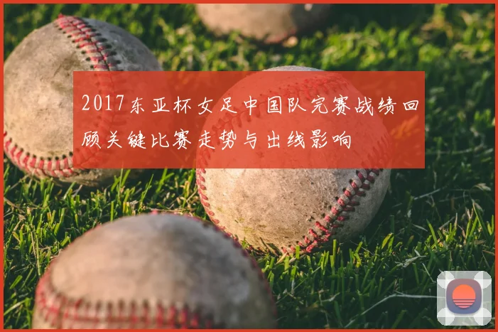 2017东亚杯女足中国队完赛战绩回顾关键比赛走势与出线影响