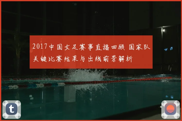 2017中国女足赛事直播回顾 国家队关键比赛结果与出线前景解析