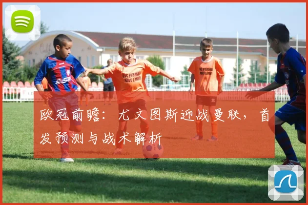 欧冠前瞻：尤文图斯迎战曼联，首发预测与战术解析