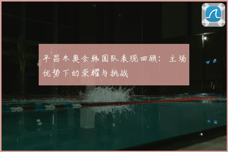 平昌冬奥会韩国队表现回顾：主场优势下的荣耀与挑战