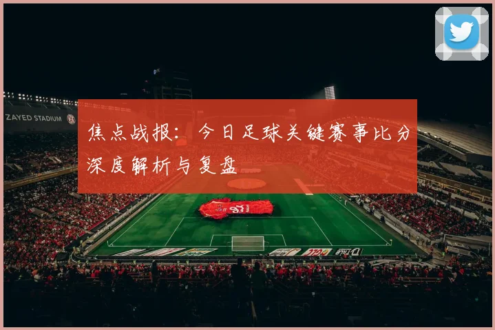 焦点战报：今日足球关键赛事比分深度解析与复盘