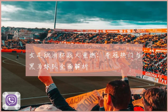 女足欧洲杯战火重燃：夺冠热门与黑马球队全面解析