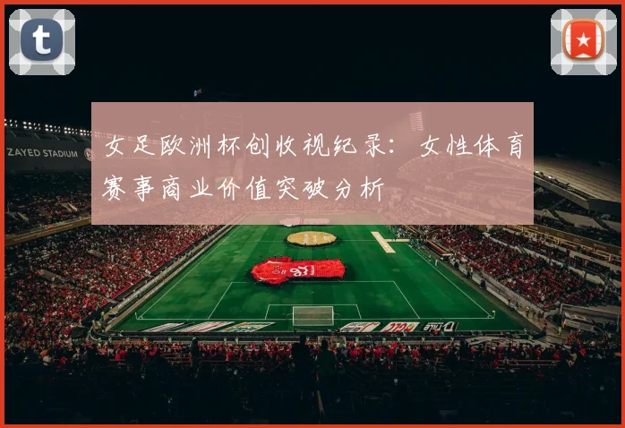 女足欧洲杯创收视纪录：女性体育赛事商业价值突破分析