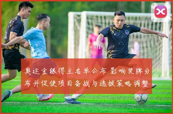 奥运金银得主名单公布 影响奖牌分布并促使项目备战与选拔策略调整