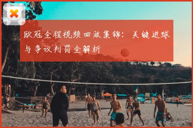 欧冠全程视频回放集锦：关键进球与争议判罚全解析