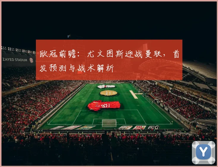 欧冠前瞻：尤文图斯迎战曼联，首发预测与战术解析