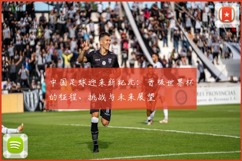 中国足球迎来新纪元：晋级世界杯的征程、挑战与未来展望