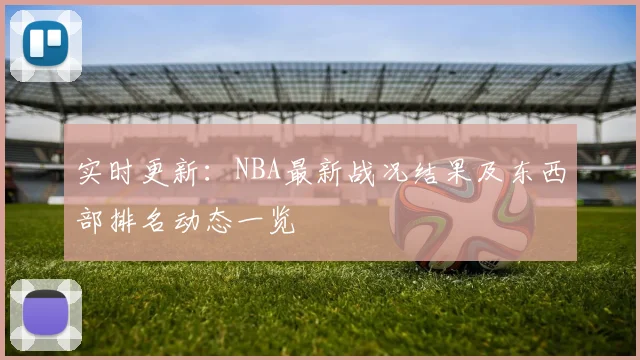 实时更新：NBA最新战况结果及东西部排名动态一览