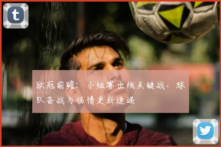 欧冠前瞻：小组赛出线关键战，球队备战与伤情更新速递