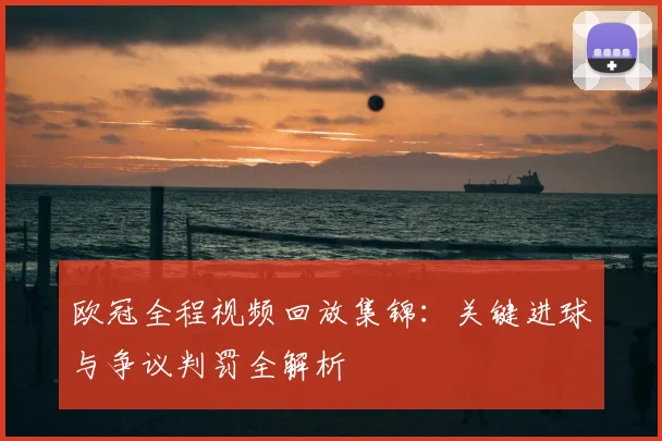 欧冠全程视频回放集锦：关键进球与争议判罚全解析
