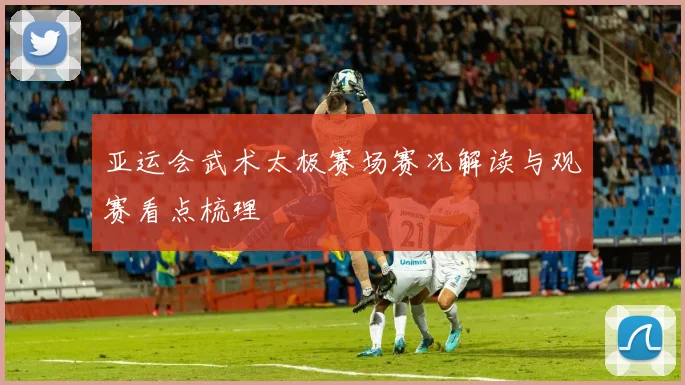 亚运会武术太极赛场赛况解读与观赛看点梳理