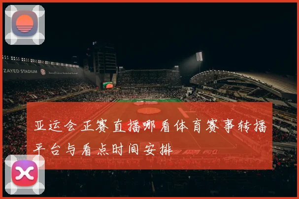 亚运会正赛直播哪看体育赛事转播平台与看点时间安排